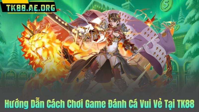 Hướng Dẫn Cách Chơi Game Đánh Cá Vui Vẻ Tại TK88