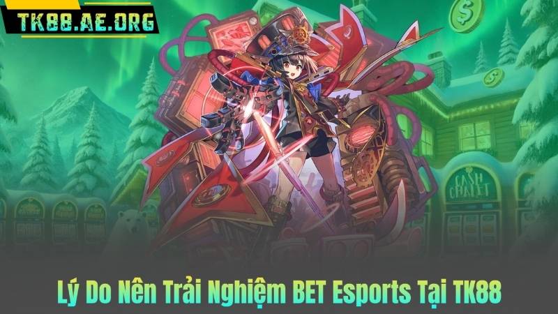 Lý Do Nên Trải Nghiệm BET Esports Tại TK88